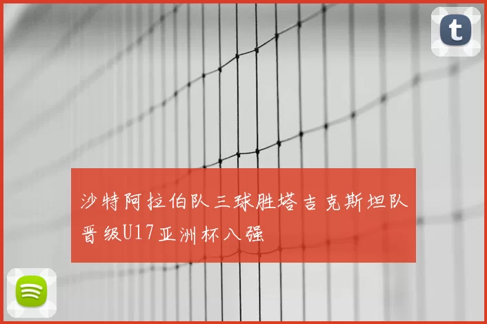 沙特阿拉伯队三球胜塔吉克斯坦队晋级U17亚洲杯八强