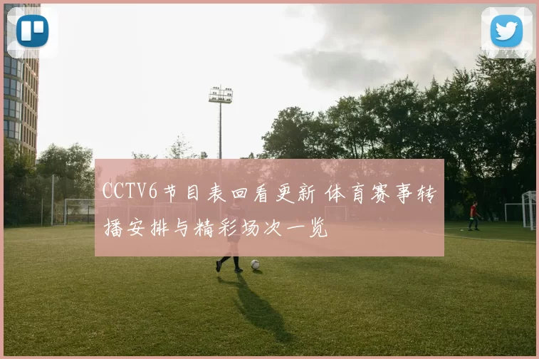 CCTV6节目表回看更新 体育赛事转播安排与精彩场次一览