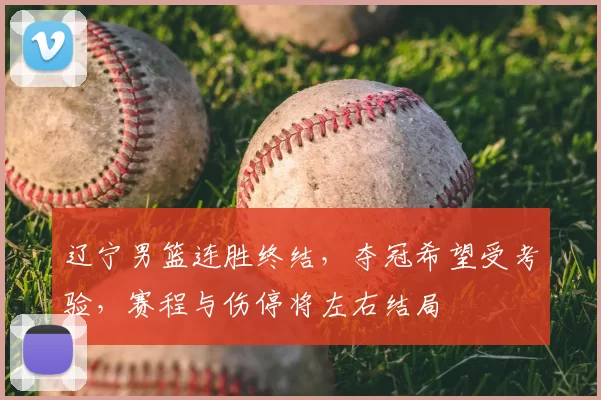 辽宁男篮连胜终结，夺冠希望受考验，赛程与伤停将左右结局