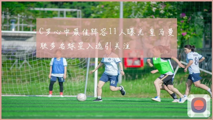 C罗心中最佳阵容11人曝光 皇马曼联多名球星入选引关注