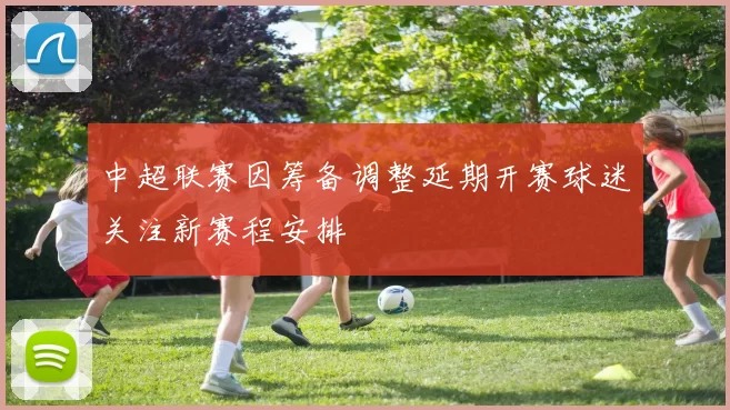 中超联赛因筹备调整延期开赛球迷关注新赛程安排