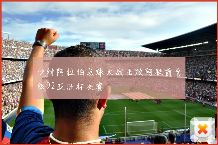 沙特阿拉伯点球大战击败阿联酋晋级92亚洲杯决赛