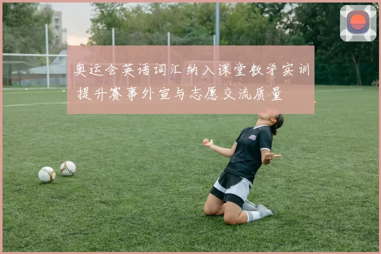 奥运会英语词汇纳入课堂教学实训 提升赛事外宣与志愿交流质量