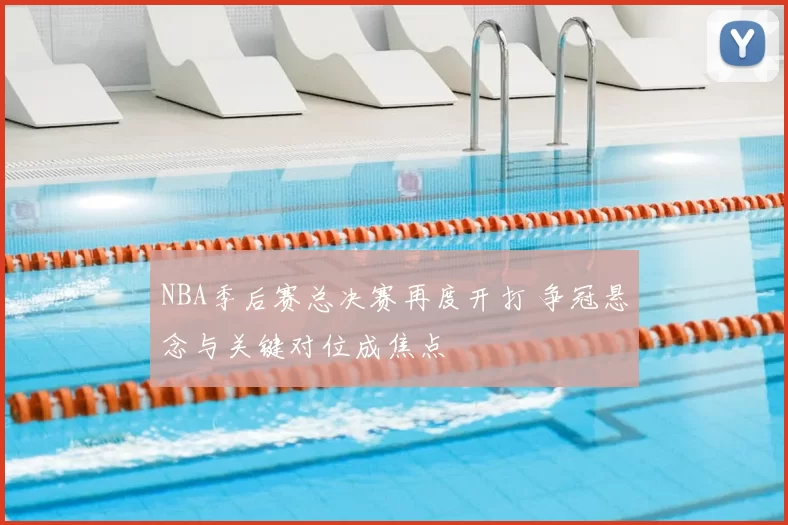 NBA季后赛总决赛再度开打 争冠悬念与关键对位成焦点